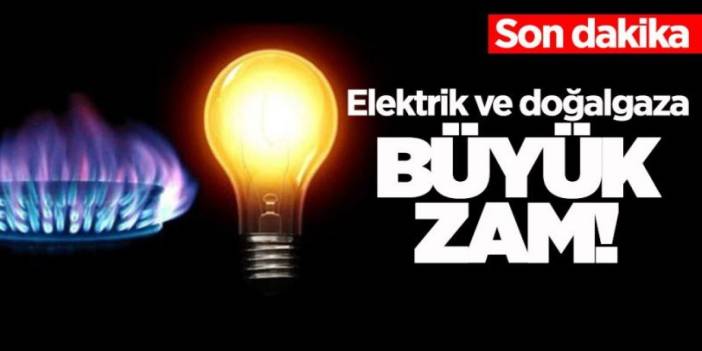 Doğalgaz ve Elektriğe büyük zam geldi!